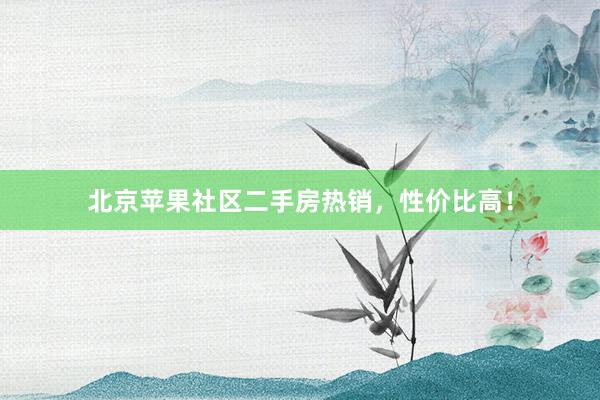 北京苹果社区二手房热销，性价比高！